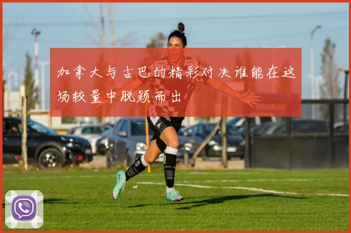 加拿大与古巴的精彩对决谁能在这场较量中脱颖而出