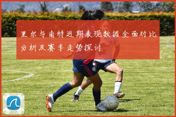里尔与南特近期表现数据全面对比分析及赛季走势探讨