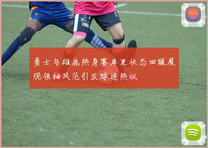勇士与雄鹿热身赛库里状态回暖展现领袖风范引发球迷热议