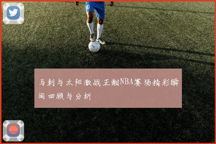 马刺与太阳激战正酣NBA赛场精彩瞬间回顾与分析