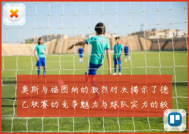 奥斯与福图纳的激烈对决揭示了德乙联赛的竞争魅力与球队实力的较量