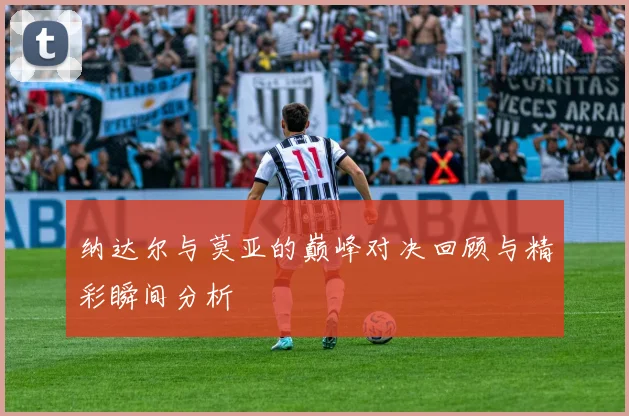纳达尔与莫亚的巅峰对决回顾与精彩瞬间分析