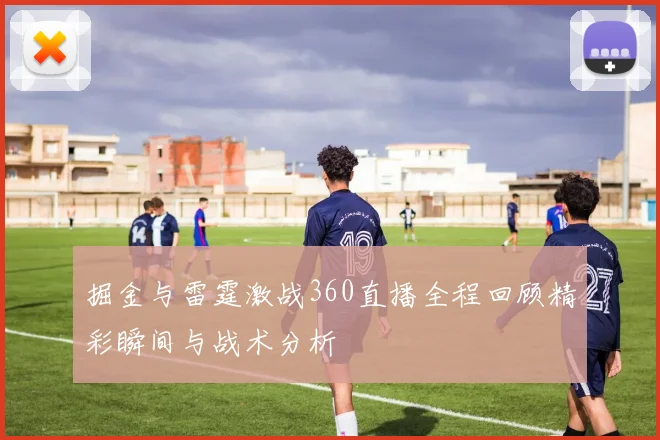 掘金与雷霆激战360直播全程回顾精彩瞬间与战术分析
