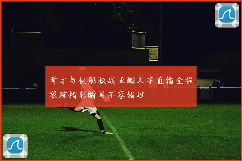 奇才与快船激战正酣文字直播全程跟踪精彩瞬间不容错过