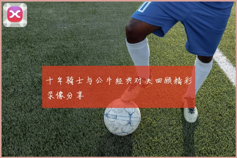 十年骑士与公牛经典对决回顾精彩录像分享