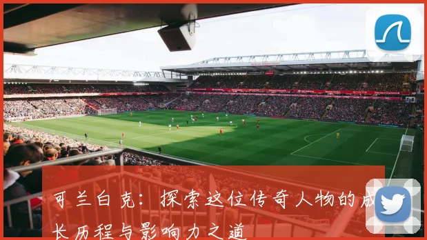 可兰白克：探索这位传奇人物的成长历程与影响力之道