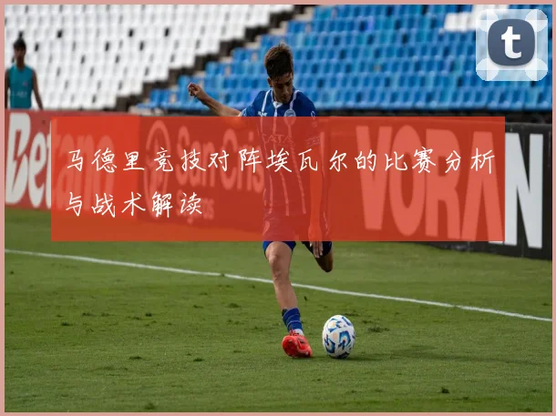 马德里竞技对阵埃瓦尔的比赛分析与战术解读