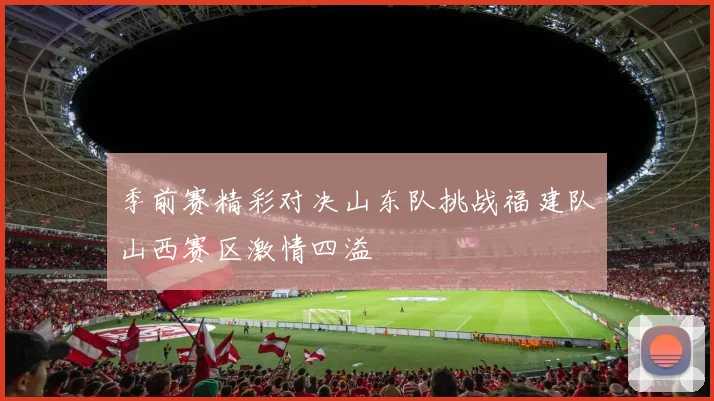 季前赛精彩对决山东队挑战福建队山西赛区激情四溢