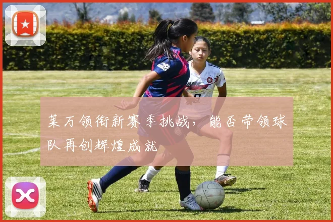 莱万领衔新赛季挑战，能否带领球队再创辉煌成就