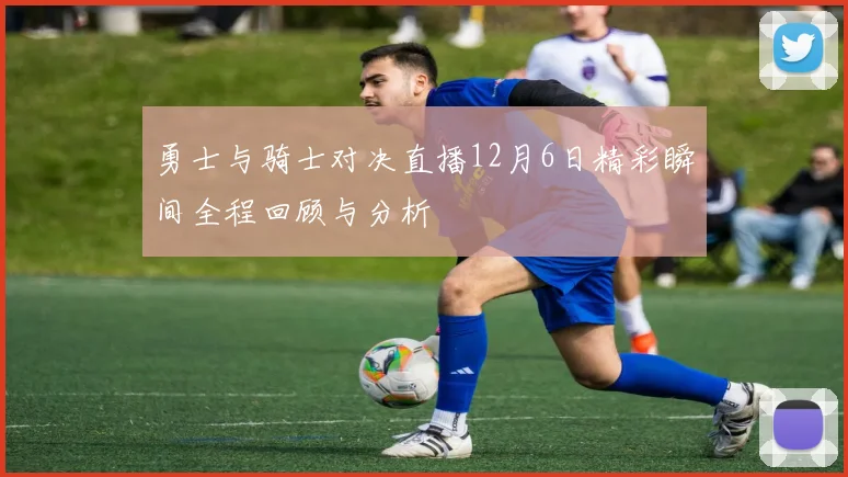 勇士与骑士对决直播12月6日精彩瞬间全程回顾与分析