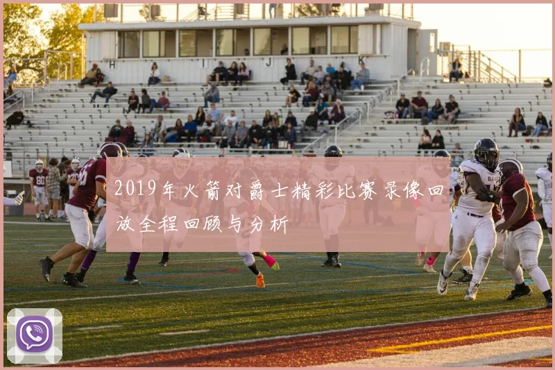 2019年火箭对爵士精彩比赛录像回放全程回顾与分析