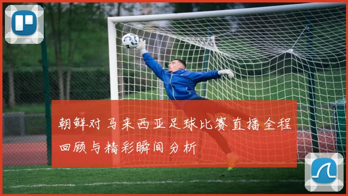 朝鲜对马来西亚足球比赛直播全程回顾与精彩瞬间分析