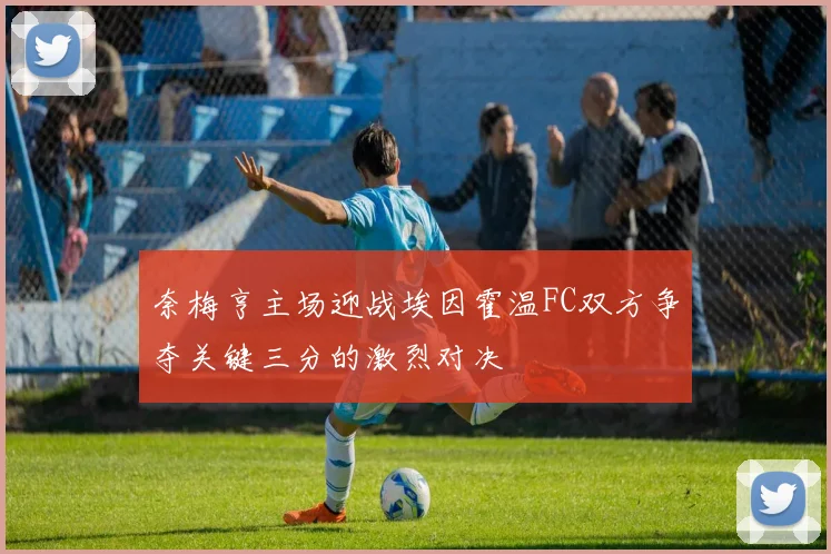 奈梅亨主场迎战埃因霍温FC双方争夺关键三分的激烈对决