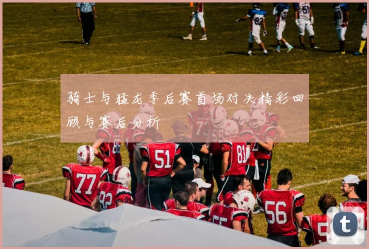骑士与猛龙季后赛首场对决精彩回顾与赛后分析