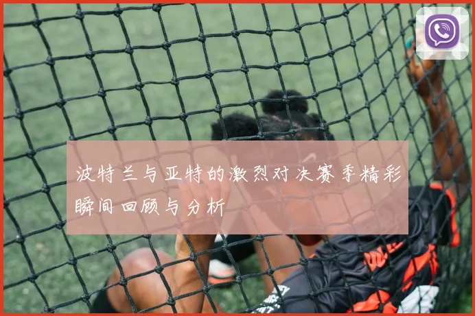 波特兰与亚特的激烈对决赛季精彩瞬间回顾与分析