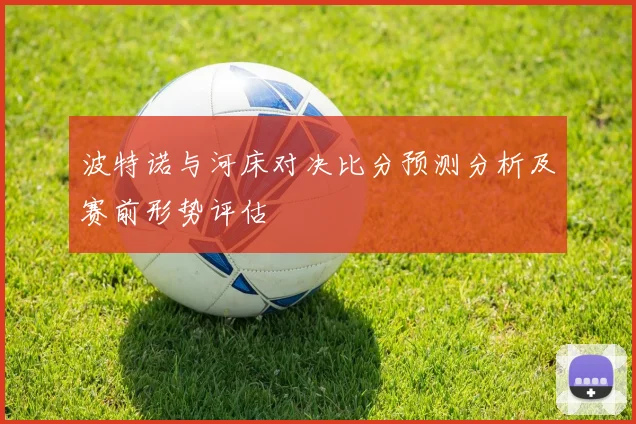 波特诺与河床对决比分预测分析及赛前形势评估
